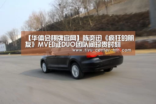 【华体会棋牌官网】陈奕迅《疯狂的朋友》MV印证DUO团队间珍贵时刻(图3) 华体会棋牌